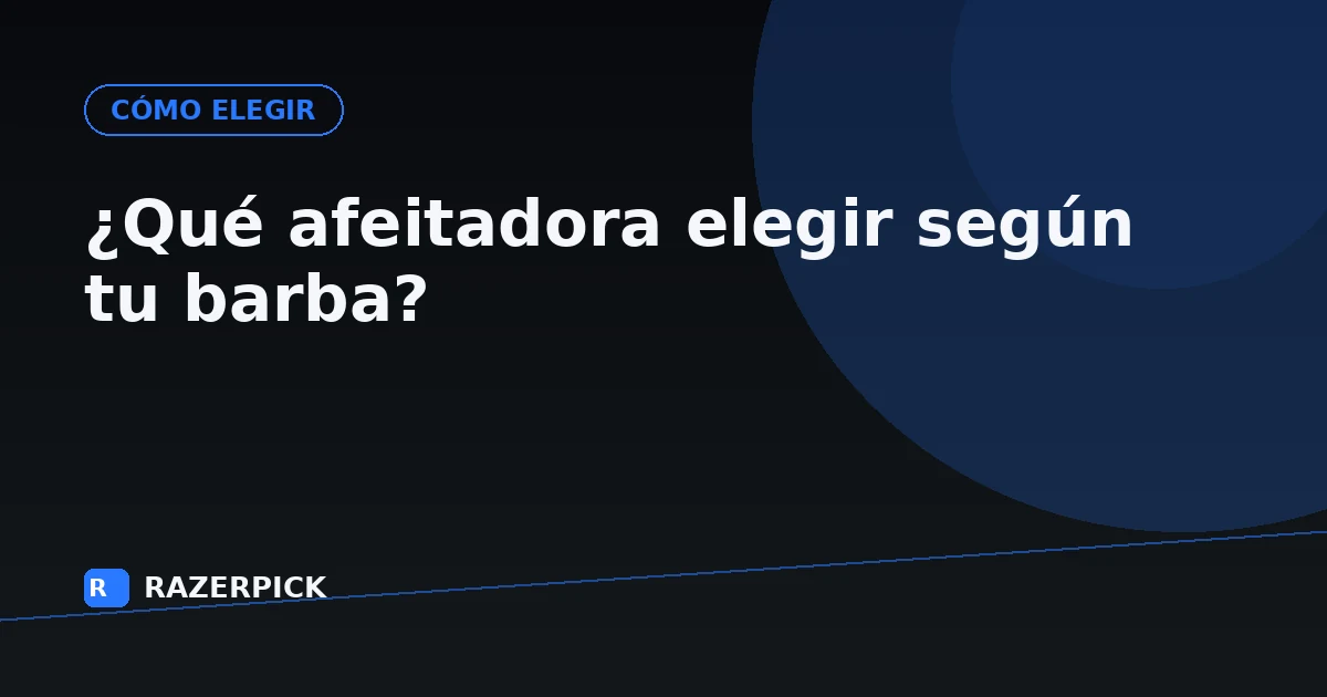 ¿Qué afeitadora elegir según tu barba?